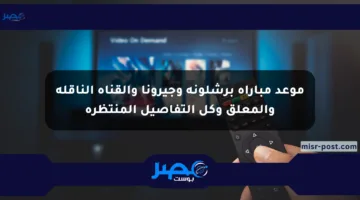 موعد مباراة برشلونة وجيرونا والقناة الناقلة والمعلق وكل التفاصيل المنتظرة
